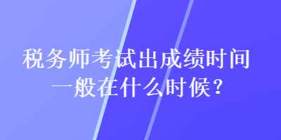 稅務師考試出成績時間一般在什么時候？