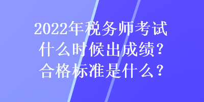 2022年稅務(wù)師考試什么時(shí)候出成績？合格標(biāo)準(zhǔn)是什么？