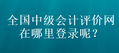 全國中級會計評價網(wǎng)在哪里登錄呢？