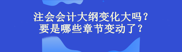 注會會計大綱變化大嗎？主要是哪些章節變動了？