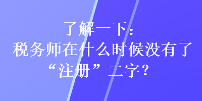 了解一下：稅務師在什么時候沒有了“注冊”二字？