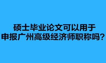 碩士畢業論文可以用于申報廣州高級經濟師職稱嗎？