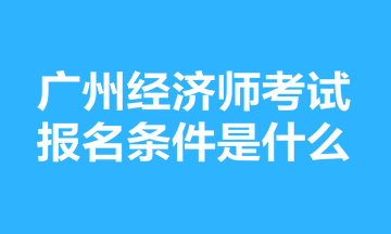 廣州經(jīng)濟師考試報名條件是什么？