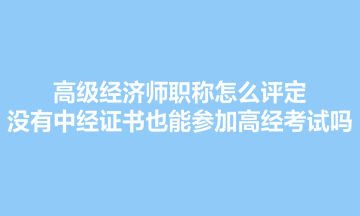高級經濟師職稱怎么評定？沒有中經證書也能參加高經考試嗎？