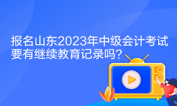 報名山東2023年中級會計考試要有繼續教育記錄嗎？
