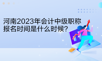 河南2023年會計中級職稱報名時間是什么時候？