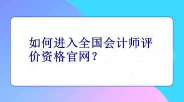 如何進(jìn)入全國會計(jì)師評價(jià)資格官網(wǎng)？