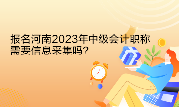 報(bào)名河南2023年中級(jí)會(huì)計(jì)職稱需要信息采集嗎？