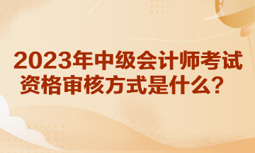 你知道湖北2023年中級會計師考試資格審核方式是什么嗎？