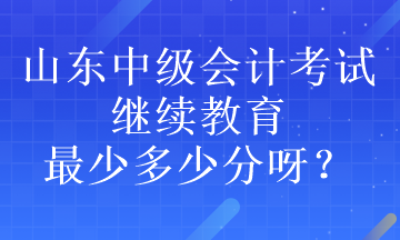 山東中級會計考試繼續教育最少多少分呀？
