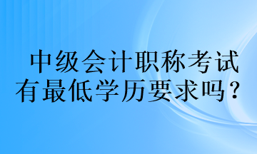 中級會計職稱考試的有最低學(xué)歷要求嗎？