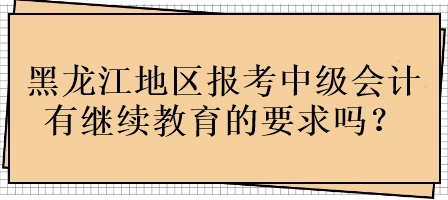 黑龍江地區(qū)報(bào)考中級(jí)會(huì)計(jì)有繼續(xù)教育的要求嗎？