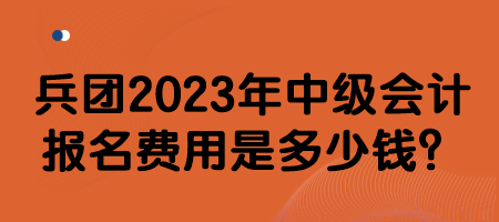 兵團2023年中級會計報名費用是多少錢？