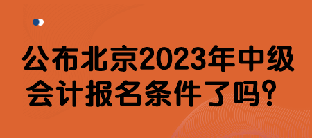 公布北京2023年中級會計報名條件了嗎？