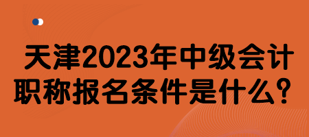天津2023年中級會計職稱報名條件是什么？