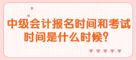 中級會計報名時間和考試時間是什么時候？
