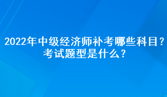 2022年中級經濟師補考哪些科目？考試題型是什么？