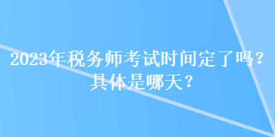 2023年稅務(wù)師考試時(shí)間定了嗎？具體是哪天？
