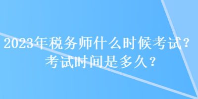 2023年稅務師什么時候考試？考試時間是多久？