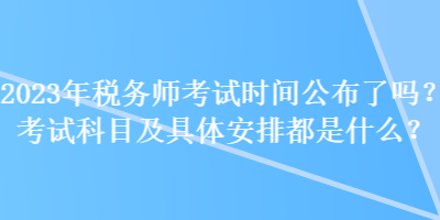 2023年稅務師考試時間公布了嗎？考試科目及具體安排都是什么？