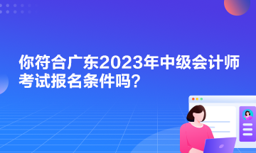 你符合廣東2023年中級會計師考試報名條件嗎？