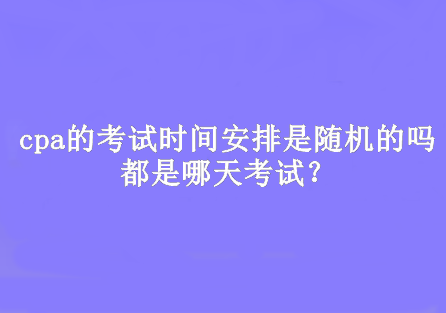 cpa的考試時間安排是隨機的嗎？都是哪天考試？