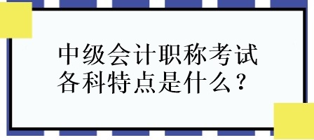 中級會計職稱考試各科特點是什么？