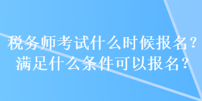 稅務(wù)師考試什么時(shí)候報(bào)名？滿足什么條件可以報(bào)名？