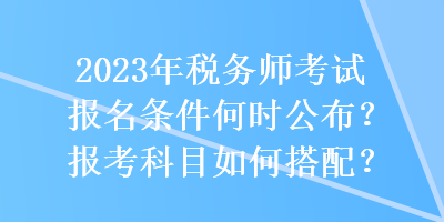 2023年稅務師考試報名條件何時公布？報考科目如何搭配？