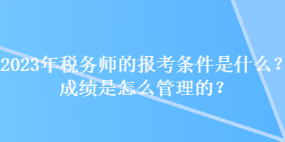 2023年稅務師的報考條件是什么？成績是怎么管理的？