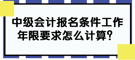 中級會計報名條件工作年限要求怎么計算？