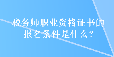 稅務師職業(yè)資格證書的報名條件是什么？