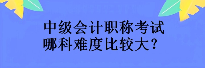 中級會計職稱考試哪科難度比較大？