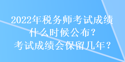 2022年稅務師考試成績什么時候公布？考試成績會保留幾年？