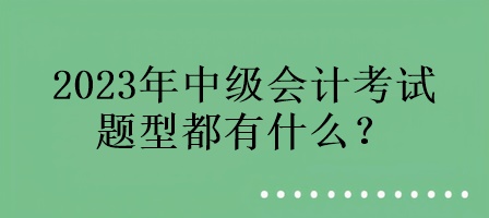 2023年中級會計考試的題型都有什么？