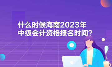 什么時(shí)候海南2023年中級會計(jì)資格報(bào)名時(shí)間？