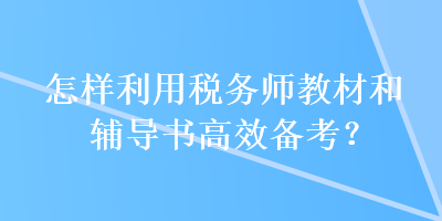 怎樣利用稅務師教材和輔導書高效備考？