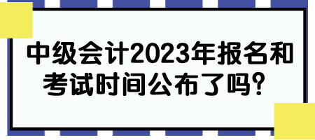 中級(jí)會(huì)計(jì)2023年報(bào)名和考試時(shí)間公布了嗎？