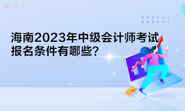 海南2023年中級(jí)會(huì)計(jì)師考試報(bào)名條件有哪些？
