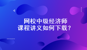 網(wǎng)校中級(jí)經(jīng)濟(jì)師課程講義如何下載？附下載步驟