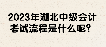 2023年湖北中級會計(jì)考試流程是什么呢？