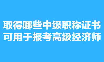 取得哪些中級職稱證書可用于報考高級經濟師？