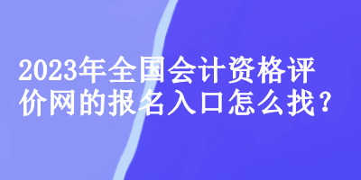 2023年全國會(huì)計(jì)資格評(píng)價(jià)網(wǎng)的報(bào)名入口怎么找？