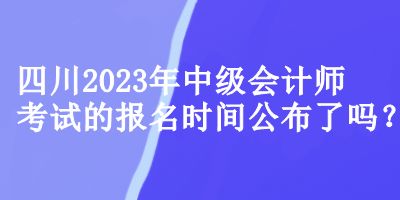四川中級(jí)會(huì)計(jì)師考試的報(bào)名時(shí)間