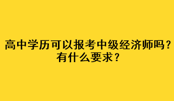 高中學(xué)歷可以報(bào)考中級(jí)經(jīng)濟(jì)師嗎？有什么要求？