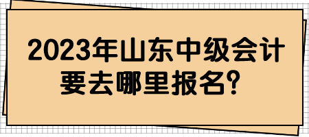 2023年山東中級會計要去哪里報名？