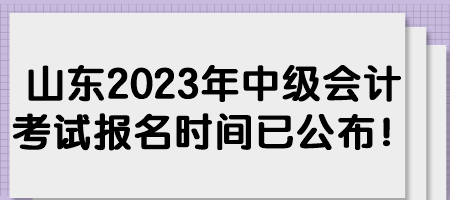 山東2023年中級會計考試報名時間已公布！