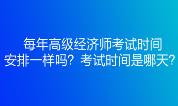 每年高級經濟師考試時間安排一樣嗎？考試時間是哪天？