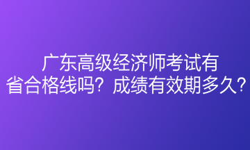廣東高級經濟師考試有省合格線嗎？成績有效期多久？
