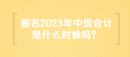 報名2023年中級會計是什么時候嗎？